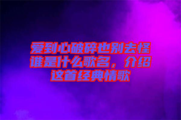 愛到心破碎也別去怪誰是什么歌名，介紹這首經(jīng)典情歌