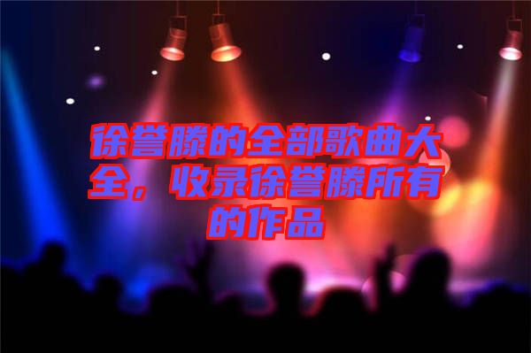 徐譽(yù)滕的全部歌曲大全，收錄徐譽(yù)滕所有的作品