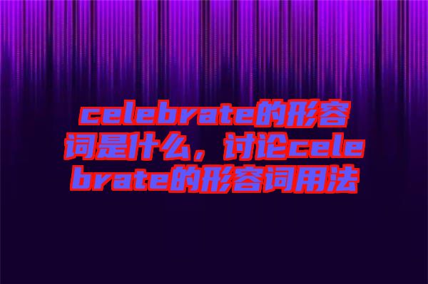 celebrate的形容詞是什么，討論celebrate的形容詞用法