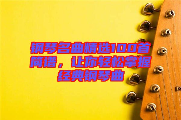 鋼琴名曲精選100首簡譜，讓你輕松掌握經(jīng)典鋼琴曲