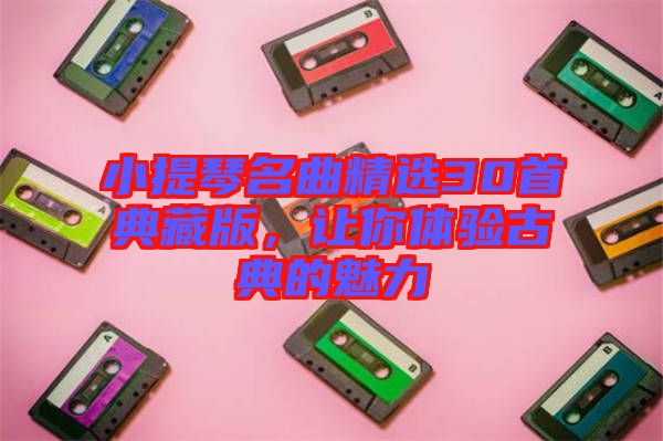 小提琴名曲精選30首典藏版，讓你體驗古典的魅力