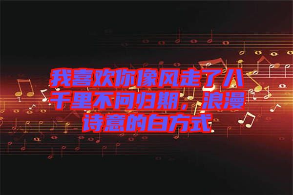 我喜歡你像風(fēng)走了八千里不問歸期，浪漫詩意的白方式