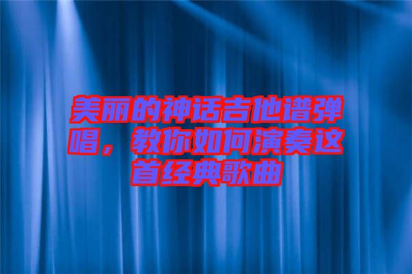 美麗的神話吉他譜彈唱，教你如何演奏這首經(jīng)典歌曲