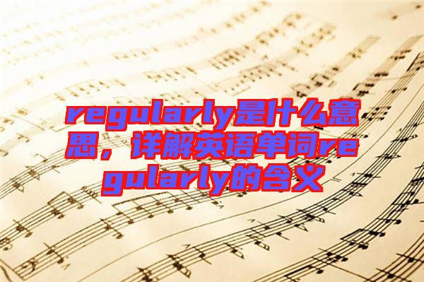 regularly是什么意思，詳解英語(yǔ)單詞regularly的含義