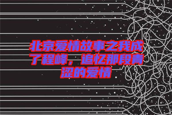 北京愛(ài)情故事之我成了程峰，追憶那段青澀的愛(ài)情