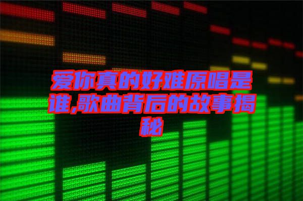 愛你真的好難原唱是誰(shuí),歌曲背后的故事揭秘