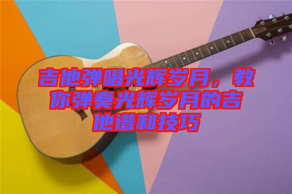 吉他彈唱光輝歲月，教你彈奏光輝歲月的吉他譜和技巧