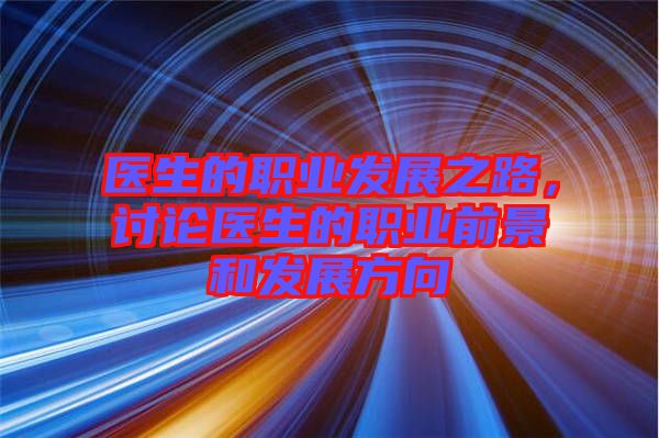 醫(yī)生的職業(yè)發(fā)展之路，討論醫(yī)生的職業(yè)前景和發(fā)展方向