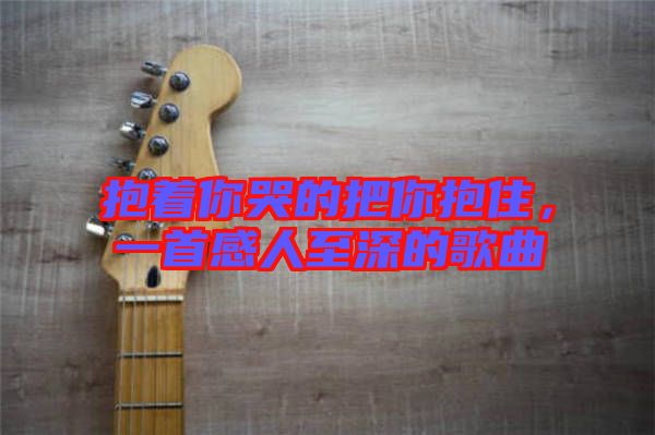 抱著你哭的把你抱住，一首感人至深的歌曲