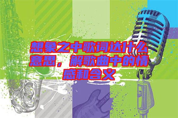 想象之中歌詞達什么意思，解歌曲中的情感和含義