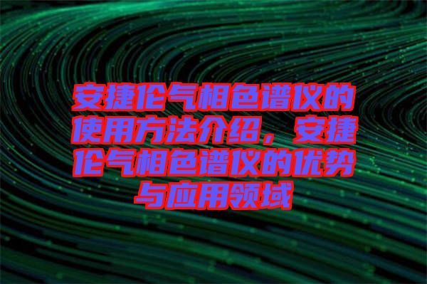 安捷倫氣相色譜儀的使用方法介紹，安捷倫氣相色譜儀的優(yōu)勢與應(yīng)用領(lǐng)域