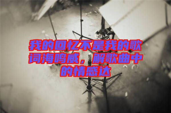 我的回憶不是我的歌詞海鳴威，解歌曲中的情感達(dá)