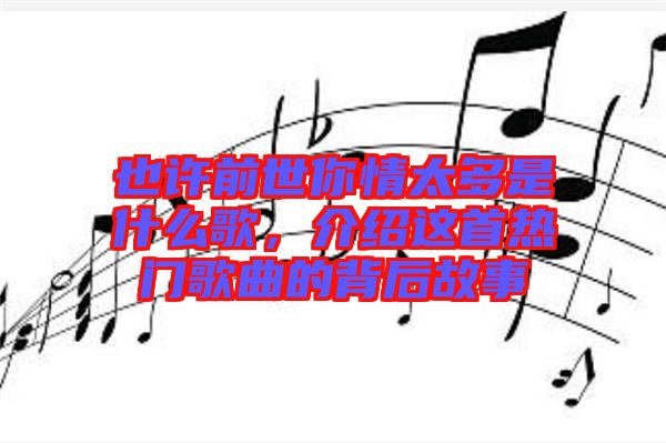 也許前世你情太多是什么歌，介紹這首熱門歌曲的背后故事