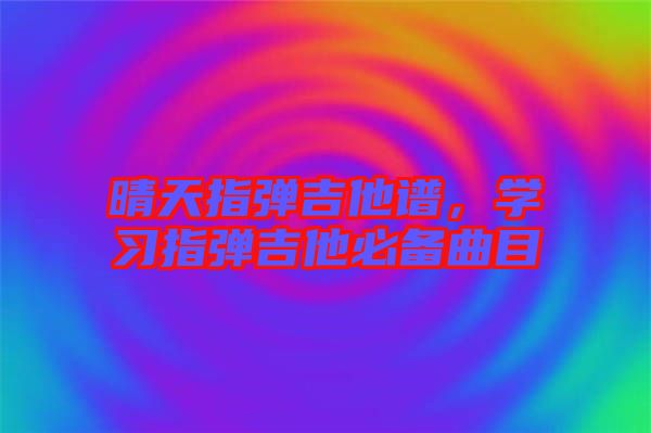 晴天指彈吉他譜，學(xué)習(xí)指彈吉他必備曲目