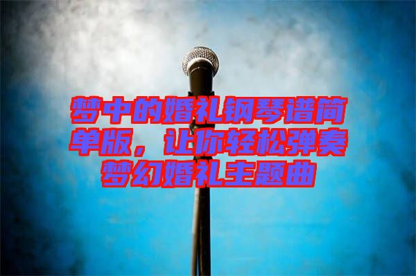 夢中的婚禮鋼琴譜簡單版，讓你輕松彈奏夢幻婚禮主題曲