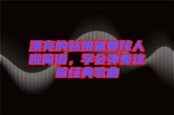 漂亮的姑娘就要嫁人啦簡(jiǎn)譜，學(xué)會(huì)彈奏這首經(jīng)典歌曲