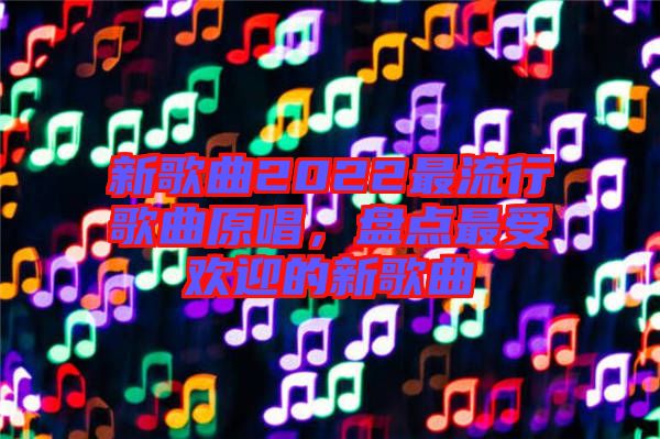 新歌曲2022最流行歌曲原唱，盤點(diǎn)最受歡迎的新歌曲