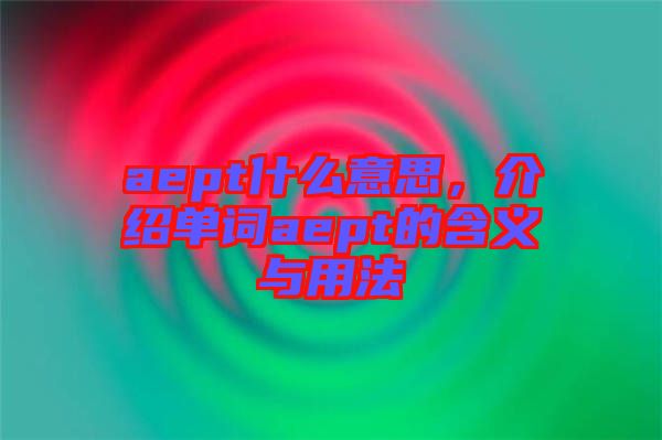 aept什么意思，介紹單詞aept的含義與用法