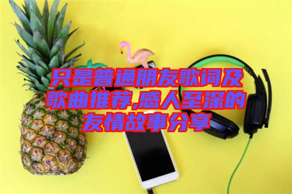 只是普通朋友歌詞及歌曲推薦,感人至深的友情故事分享