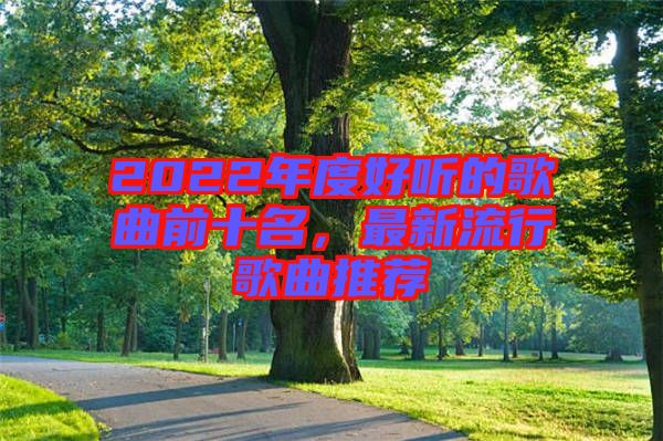 2022年度好聽(tīng)的歌曲前十名，最新流行歌曲推薦