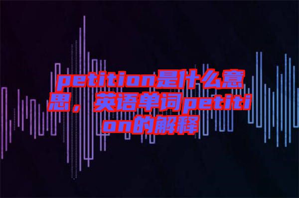 petition是什么意思，英語單詞petition的解釋