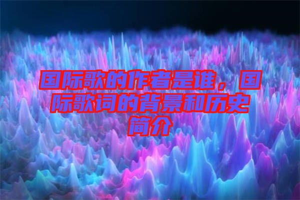 國際歌的作者是誰，國際歌詞的背景和歷史簡介