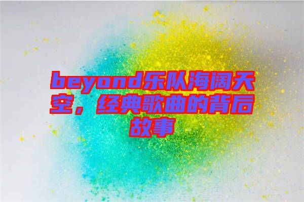 beyond樂隊海闊天空，經(jīng)典歌曲的背后故事