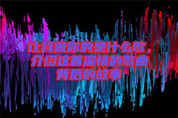 讓我做你的是什么歌，介紹這首深情的歌曲背后的故事