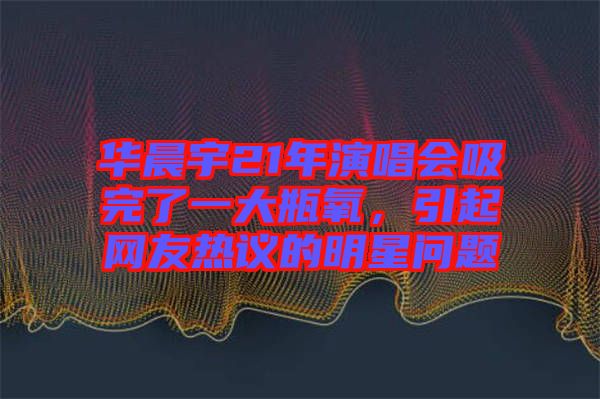 華晨宇21年演唱會(huì)吸完了一大瓶氧，引起網(wǎng)友熱議的明星問(wèn)題