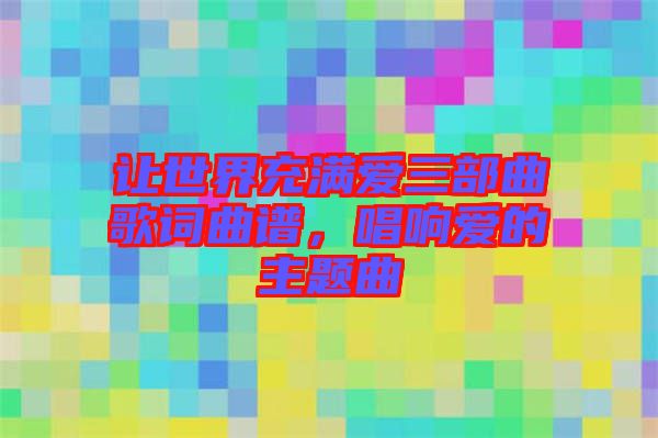 讓世界充滿愛三部曲歌詞曲譜，唱響愛的主題曲