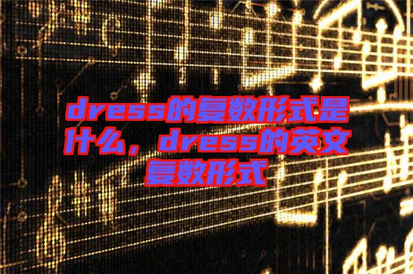 dress的復數(shù)形式是什么，dress的英文復數(shù)形式