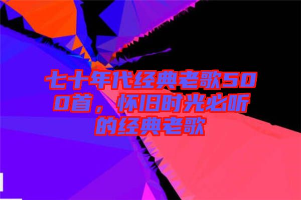 七十年代經(jīng)典老歌500首，懷舊時(shí)光必聽的經(jīng)典老歌