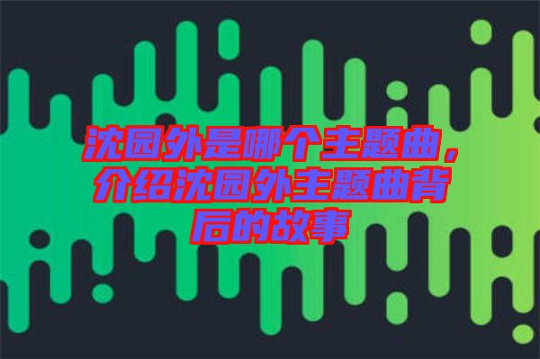 沈園外是哪個(gè)主題曲，介紹沈園外主題曲背后的故事