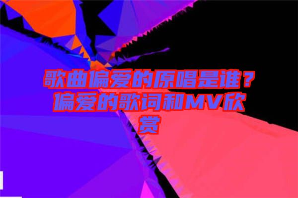 歌曲偏愛的原唱是誰？偏愛的歌詞和MV欣賞