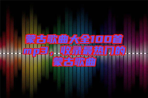 蒙古歌曲大全100首mp3，收錄最熱門的蒙古歌曲