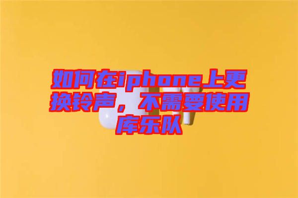 如何在iphone上更換鈴聲，不需要使用庫(kù)樂隊(duì)