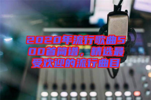 2020年流行歌曲500首簡(jiǎn)譜，精選最受歡迎的流行曲目