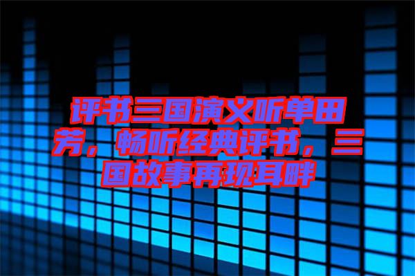 評書三國演義聽單田芳，暢聽經(jīng)典評書，三國故事再現(xiàn)耳畔