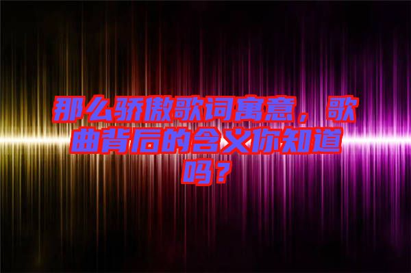 那么驕傲歌詞寓意，歌曲背后的含義你知道嗎？