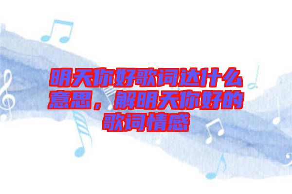 明天你好歌詞達什么意思，解明天你好的歌詞情感