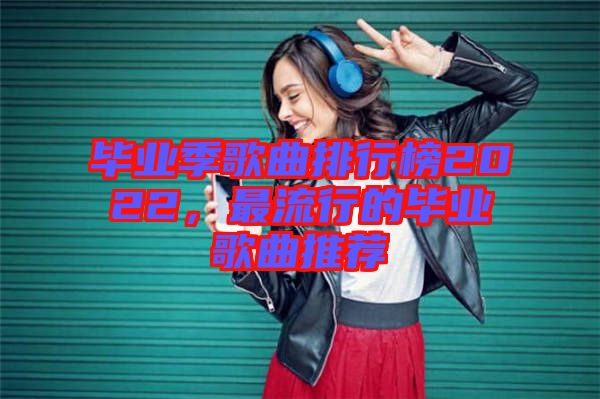 畢業(yè)季歌曲排行榜2022，最流行的畢業(yè)歌曲推薦