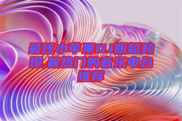 最炫小蘋果DJ版超勁爆,最熱門的音樂電臺(tái)推薦