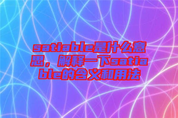 satiable是什么意思，解釋一下satiable的含義和用法