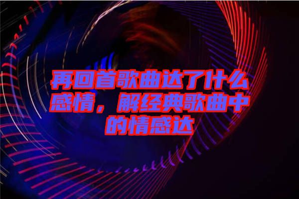 再回首歌曲達了什么感情，解經(jīng)典歌曲中的情感達