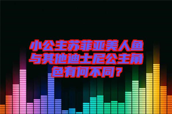 小公主蘇菲亞美人魚與其他迪士尼公主角色有何不同？