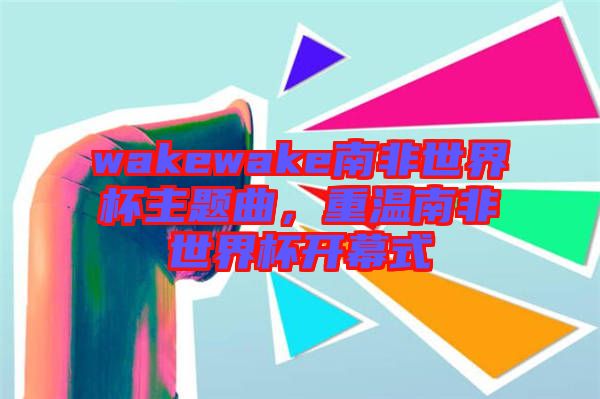 wakewake南非世界杯主題曲，重溫南非世界杯開幕式