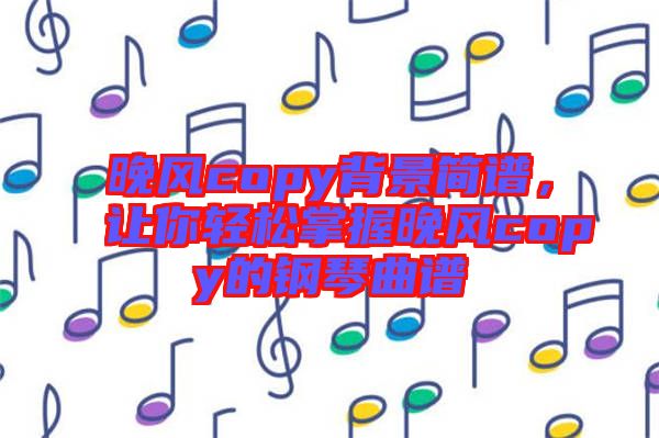 晚風(fēng)copy背景簡譜，讓你輕松掌握晚風(fēng)copy的鋼琴曲譜