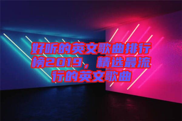 好聽的英文歌曲排行榜2019，精選最流行的英文歌曲