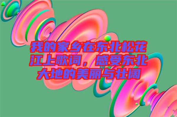 我的家鄉(xiāng)在東北松花江上歌詞，感受東北大地的美麗與壯闊