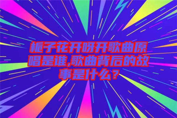 梔子花開呀開歌曲原唱是誰(shuí),歌曲背后的故事是什么？